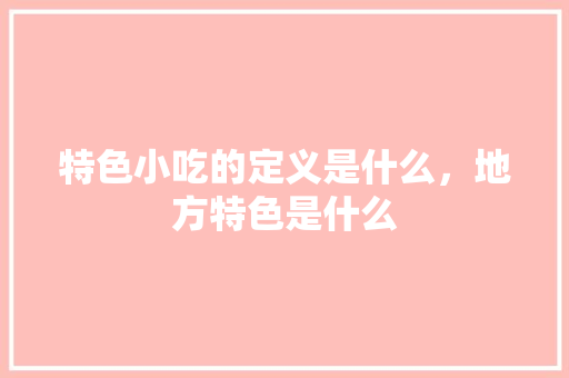 特色小吃的定义是什么，地方特色是什么 特色小吃的定义是什么，地方特色是什么 美食推荐