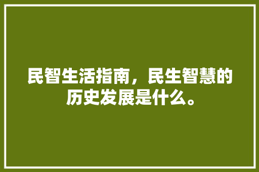 民智生活指南，民生智慧的历史发展是什么。 民智生活指南，民生智慧的历史发展是什么。 生活指南