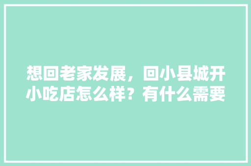 想回老家发展，回小县城开小吃店怎么样？有什么需要注意的吗？或者有好的加盟品牌，谢，地方小吃的发展现状 想回老家发展，回小县城开小吃店怎么样？有什么需要注意的吗？或者有好的加盟品牌，谢，地方小吃的发展现状 旅行资讯