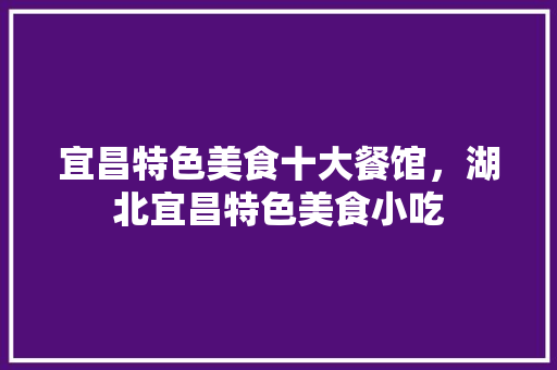 宜昌特色美食十大餐馆，湖北宜昌特色美食小吃 宜昌特色美食十大餐馆，湖北宜昌特色美食小吃 旅行资讯