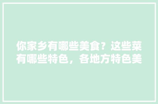 你家乡有哪些美食？这些菜有哪些特色，各地方特色美食小吃 你家乡有哪些美食？这些菜有哪些特色，各地方特色美食小吃 健康建议