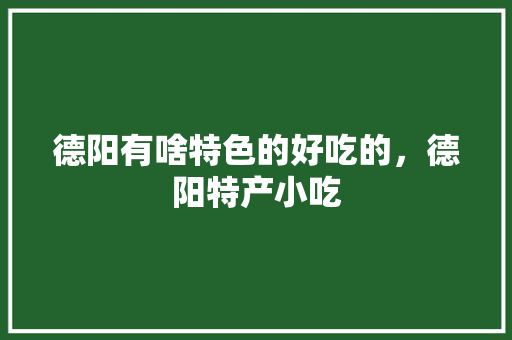 德阳有啥特色的好吃的，德阳特产小吃 德阳有啥特色的好吃的，德阳特产小吃 美食推荐