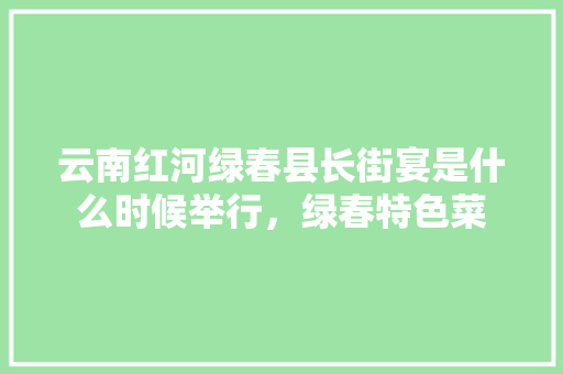 云南红河绿春县长街宴是什么时候举行，绿春特色菜 云南红河绿春县长街宴是什么时候举行，绿春特色菜 美食推荐