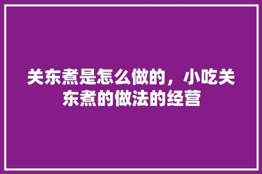 关东煮是怎么做的，小吃关东煮的做法的经营 关东煮是怎么做的，小吃关东煮的做法的经营 生活指南