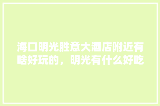 海口明光胜意大酒店附近有啥好玩的，明光有什么好吃的特产