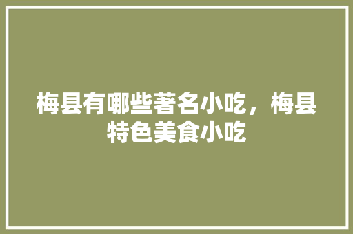 梅县有哪些著名小吃，梅县特色美食小吃 梅县有哪些著名小吃，梅县特色美食小吃 健康建议