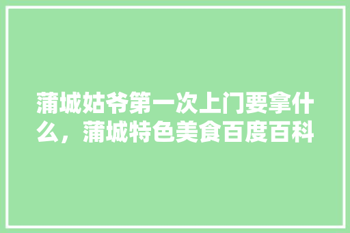 蒲城姑爷第一次上门要拿什么，蒲城特色美食百度百科 蒲城姑爷第一次上门要拿什么，蒲城特色美食百度百科 旅行资讯