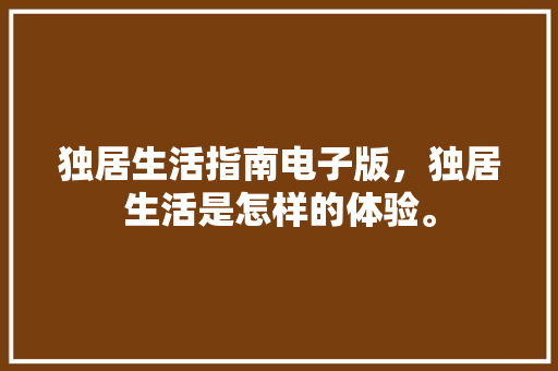 独居生活指南电子版，独居生活是怎样的体验。 独居生活指南电子版，独居生活是怎样的体验。 生活指南