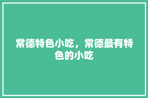 常德特色小吃，常德最有特色的小吃 常德特色小吃，常德最有特色的小吃 家居窍门