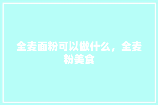 全麦面粉可以做什么，全麦粉美食