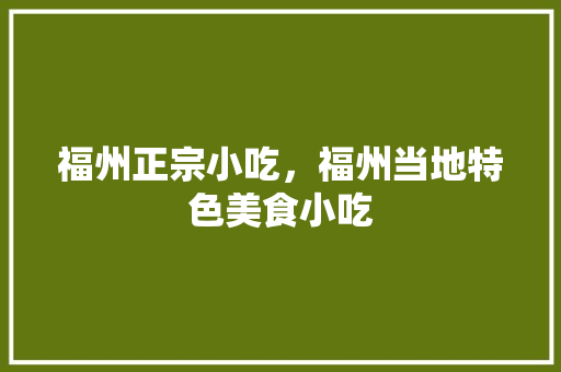 福州正宗小吃，福州当地特色美食小吃 福州正宗小吃，福州当地特色美食小吃 生活指南
