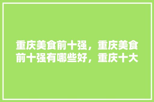 重庆美食前十强，重庆美食前十强有哪些好，重庆十大特色美食小吃