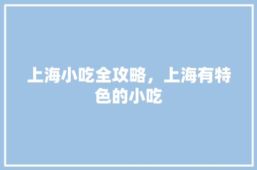 上海小吃全攻略，上海有特色的小吃 上海小吃全攻略，上海有特色的小吃 健康建议