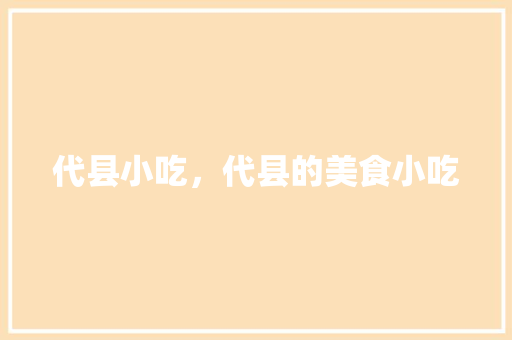 代县小吃，代县的美食小吃 代县小吃，代县的美食小吃 家居窍门