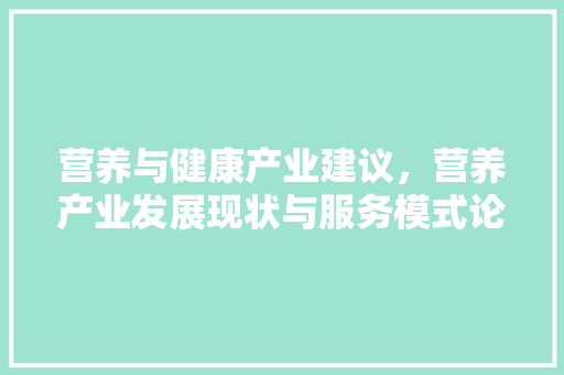 营养与健康产业建议，营养产业发展现状与服务模式论文。