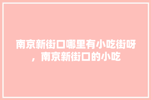 南京新街口哪里有小吃街呀,南京新街口的小吃 美食推荐 南京新街口哪里有小吃街呀,南京新街口的小吃 南京新街口哪里有小吃街呀,南京新街口的小吃 美食推荐