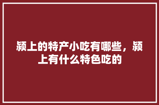 颍上的特产小吃有哪些，颍上有什么特色吃的