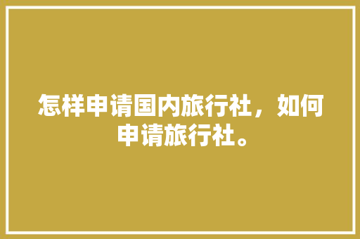 怎样申请国内旅行社，如何申请旅行社。 怎样申请国内旅行社，如何申请旅行社。 旅行资讯