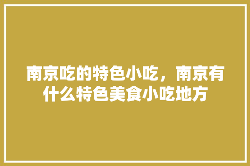 南京吃的特色小吃，南京有什么特色美食小吃地方