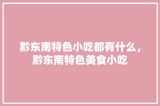 黔东南特色小吃都有什么，黔东南特色美食小吃