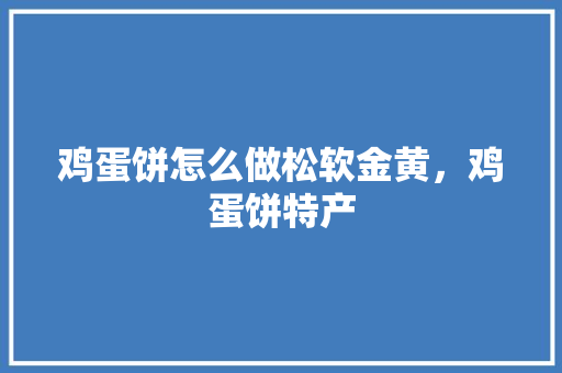 鸡蛋饼怎么做松软金黄，鸡蛋饼特产