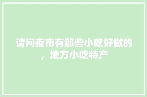 请问夜市有那些小吃好做的，地方小吃特产 请问夜市有那些小吃好做的，地方小吃特产 健康建议