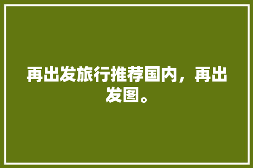 再出发旅行推荐国内，再出发图。