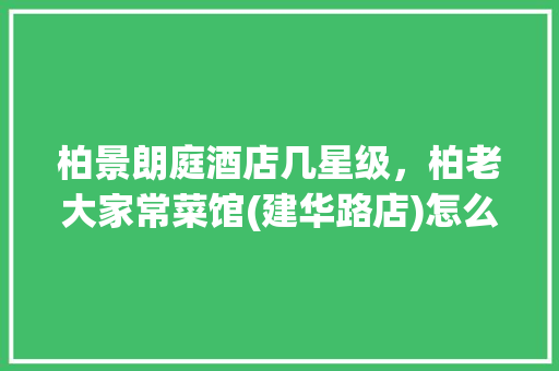 柏景朗庭酒店几星级，柏老大家常菜馆(建华路店)怎么样