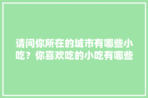 请问你所在的城市有哪些小吃？你喜欢吃的小吃有哪些，中国十大地方特色美食小吃