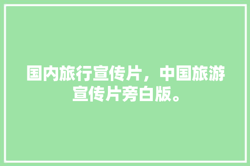 国内旅行宣传片，中国旅游宣传片旁白版。 国内旅行宣传片，中国旅游宣传片旁白版。 旅行资讯