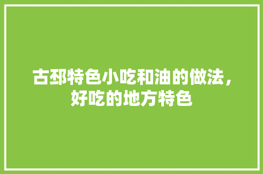 古邳特色小吃和油的做法，好吃的地方特色
