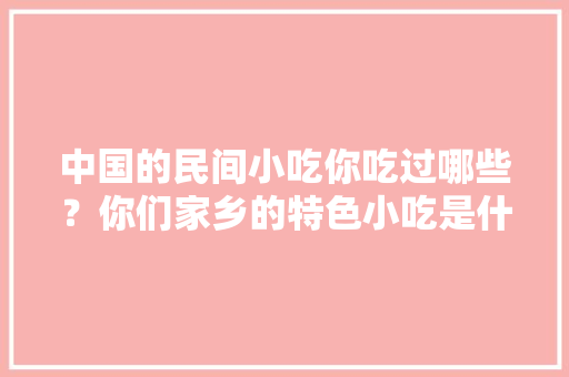 中国的民间小吃你吃过哪些？你们家乡的特色小吃是什么，地方特色的美食