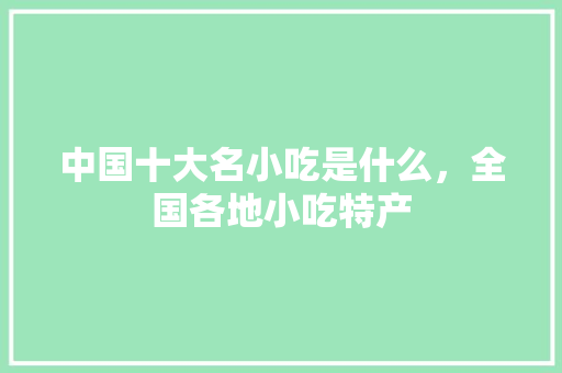 中国十大名小吃是什么，全国各地小吃特产 中国十大名小吃是什么，全国各地小吃特产 健康建议