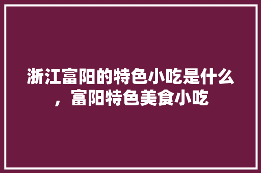 浙江富阳的特色小吃是什么，富阳特色美食小吃 浙江富阳的特色小吃是什么，富阳特色美食小吃 美食推荐