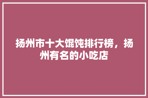 扬州市十大馄饨排行榜，扬州有名的小吃店 扬州市十大馄饨排行榜，扬州有名的小吃店 健康建议