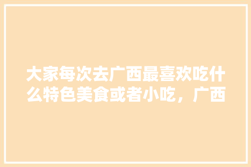 大家每次去广西最喜欢吃什么特色美食或者小吃，广西有什么小吃特产 大家每次去广西最喜欢吃什么特色美食或者小吃，广西有什么小吃特产 健康建议