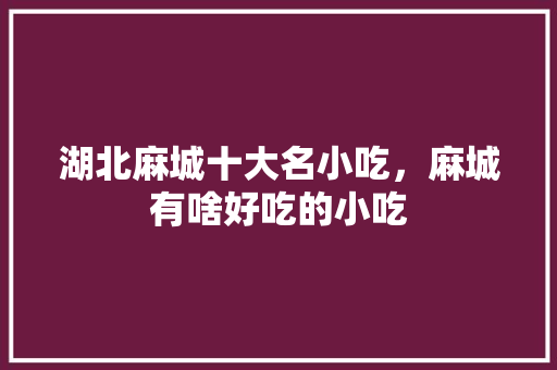 湖北麻城十大名小吃，麻城有啥好吃的小吃 湖北麻城十大名小吃，麻城有啥好吃的小吃 美食推荐