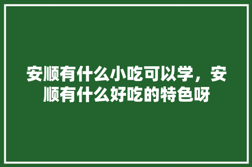 安顺有什么小吃可以学，安顺有什么好吃的特色呀 安顺有什么小吃可以学，安顺有什么好吃的特色呀 健康建议