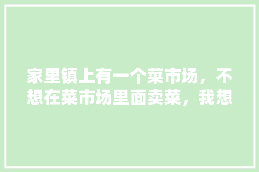 家里镇上有一个菜市场，不想在菜市场里面卖菜，我想在菜市场附近开个小店卖菜可以吗，地方特色美食连锁 家里镇上有一个菜市场，不想在菜市场里面卖菜，我想在菜市场附近开个小店卖菜可以吗，地方特色美食连锁 家居窍门