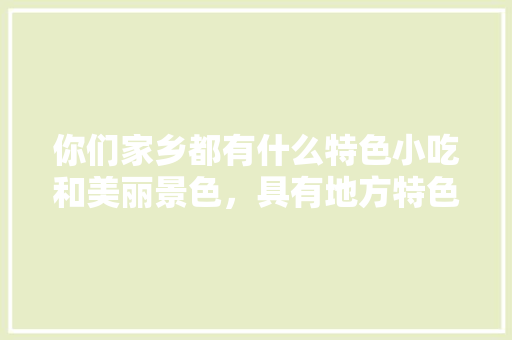 你们家乡都有什么特色小吃和美丽景色，具有地方特色的小吃