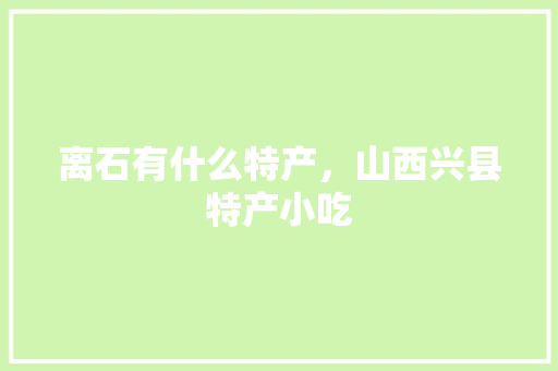 离石有什么特产，山西兴县特产小吃 离石有什么特产，山西兴县特产小吃 家居窍门