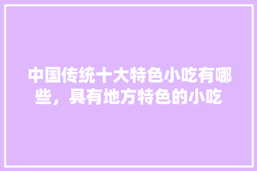 中国传统十大特色小吃有哪些，具有地方特色的小吃 中国传统十大特色小吃有哪些，具有地方特色的小吃 旅行资讯