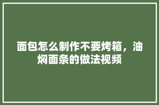 面包怎么制作不要烤箱，油焖面条的做法视频 面包怎么制作不要烤箱，油焖面条的做法视频 生活指南