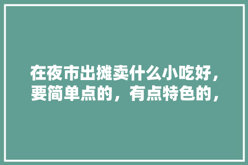 在夜市出摊卖什么小吃好，要简单点的，有点特色的，怎样卖小吃 在夜市出摊卖什么小吃好，要简单点的，有点特色的，怎样卖小吃 生活指南
