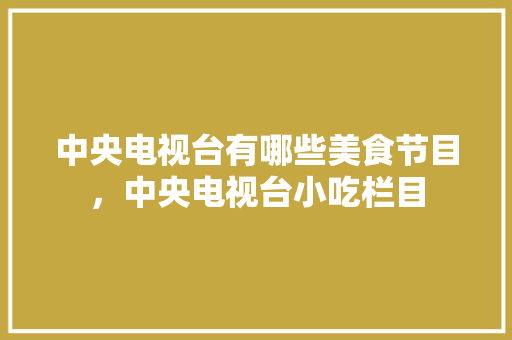 中央电视台有哪些美食节目，中央电视台小吃栏目 中央电视台有哪些美食节目，中央电视台小吃栏目 生活指南