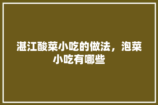 湛江酸菜小吃的做法，泡菜小吃有哪些 湛江酸菜小吃的做法，泡菜小吃有哪些 生活指南