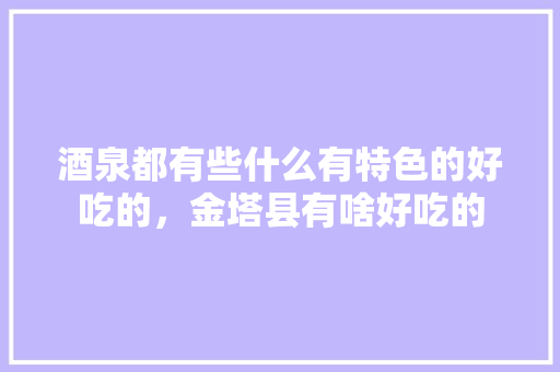 酒泉都有些什么有特色的好吃的，金塔县有啥好吃的