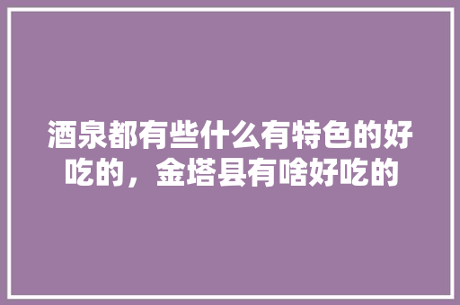 酒泉都有些什么有特色的好吃的，金塔县有啥好吃的