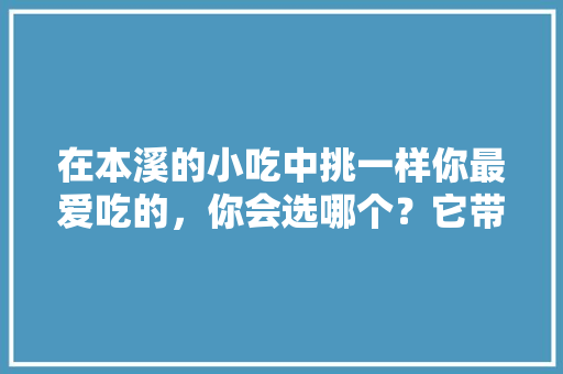 在本溪的小吃中挑一样你最爱吃的，你会选哪个？它带给你的回忆是什么，本溪市特色风味小吃 在本溪的小吃中挑一样你最爱吃的，你会选哪个？它带给你的回忆是什么，本溪市特色风味小吃 家居窍门