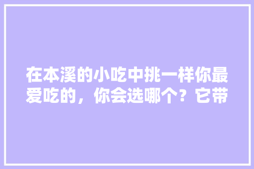在本溪的小吃中挑一样你最爱吃的，你会选哪个？它带给你的回忆是什么，本溪市特色风味小吃
